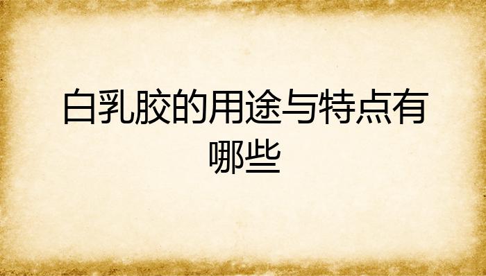 白乳胶的用途与特点有哪些？(图1)